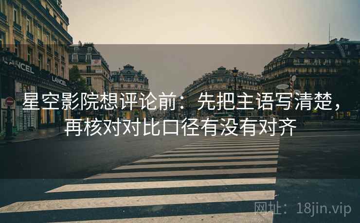 星空影院想评论前:先把主语写清楚,再核对对比口径有没有对齐 星空影院想评论前:先把主语写清楚,再核对对比口径有没有对齐