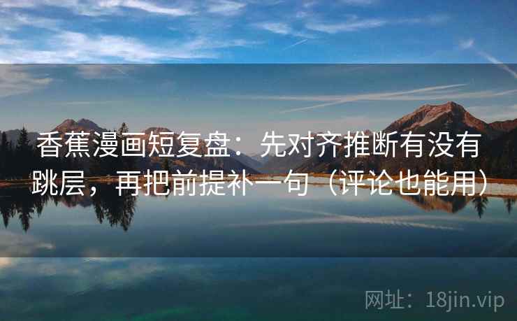 香蕉漫画短复盘:先对齐推断有没有跳层,再把前提补一句(评论也能用) 香蕉漫画短复盘:先对齐推断有没有跳层,再把前提补一句(评论也能用)
