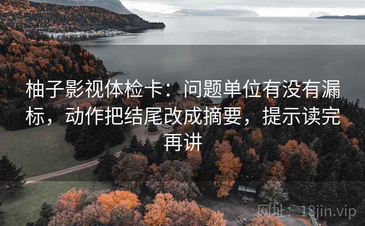 柚子影视体检卡:问题单位有没有漏标,动作把结尾改成摘要,提示读完再讲 柚子影视体检卡:问题单位有没有漏标,动作把结尾改成摘要,提示读完再讲