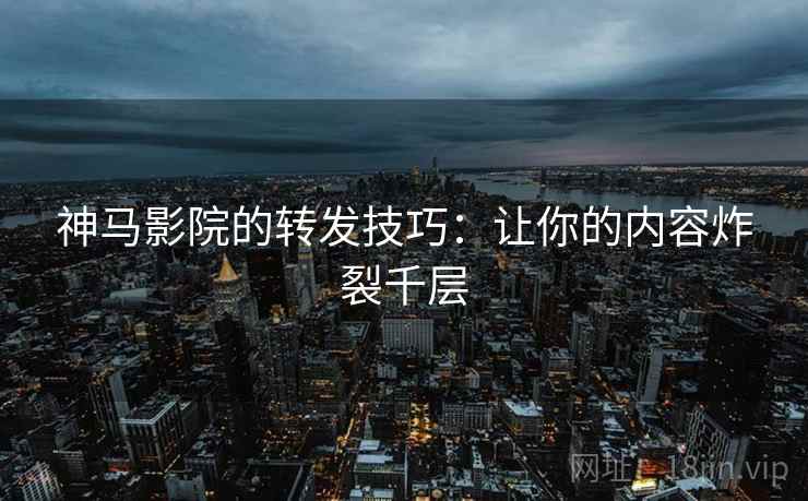 神马影院的转发技巧:让你的内容炸裂千层 神马影院的转发技巧:让你的内容炸裂千层