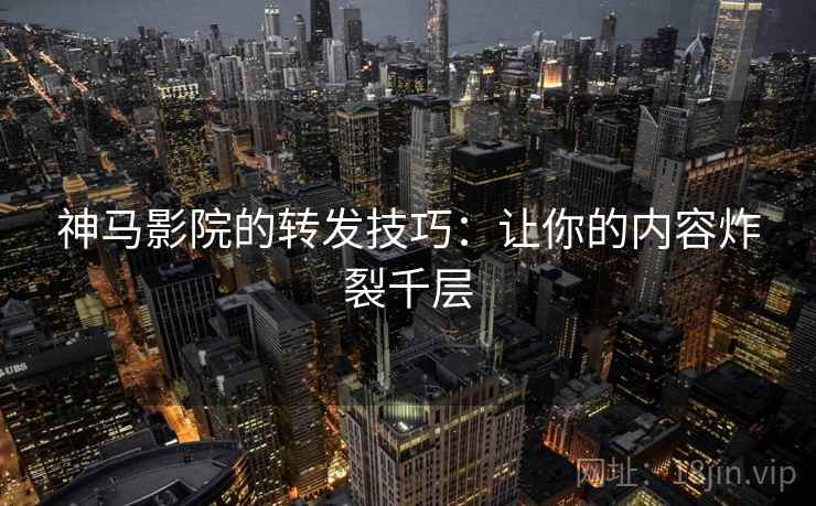 神马影院的转发技巧:让你的内容炸裂千层 神马影院的转发技巧:让你的内容炸裂千层