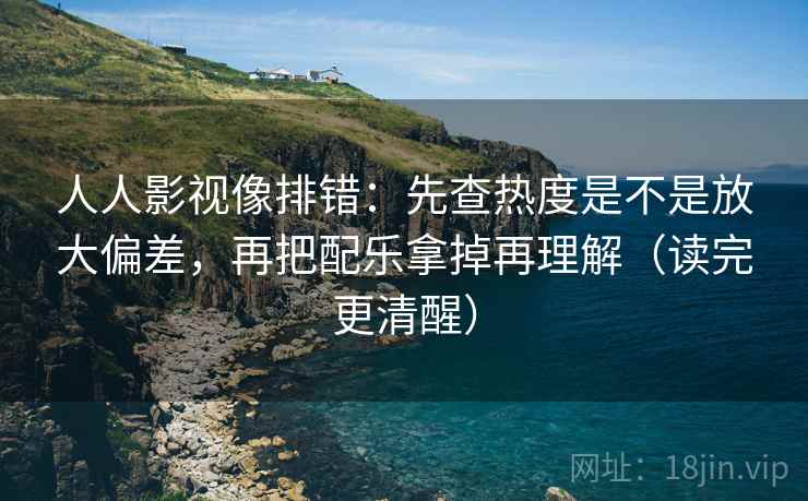 人人影视像排错:先查热度是不是放大偏差,再把配乐拿掉再理解(读完更清醒) 人人影视像排错:先查热度是不是放大偏差,再把配乐拿掉再理解(读完更清醒)