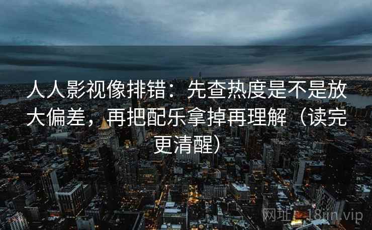 人人影视像排错:先查热度是不是放大偏差,再把配乐拿掉再理解(读完更清醒) 人人影视像排错:先查热度是不是放大偏差,再把配乐拿掉再理解(读完更清醒)