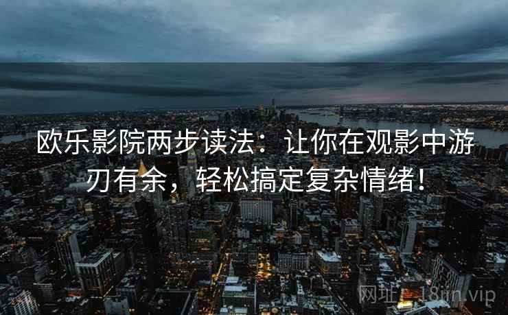 欧乐影院两步读法:让你在观影中游刃有余,轻松搞定复杂情绪! 欧乐影院两步读法:让你在观影中游刃有余,轻松搞定复杂情绪!