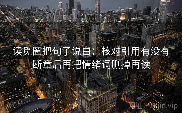 读觅圈把句子说白:核对引用有没有断章后再把情绪词删掉再读 读觅圈把句子说白:核对引用有没有断章后再把情绪词删掉再读