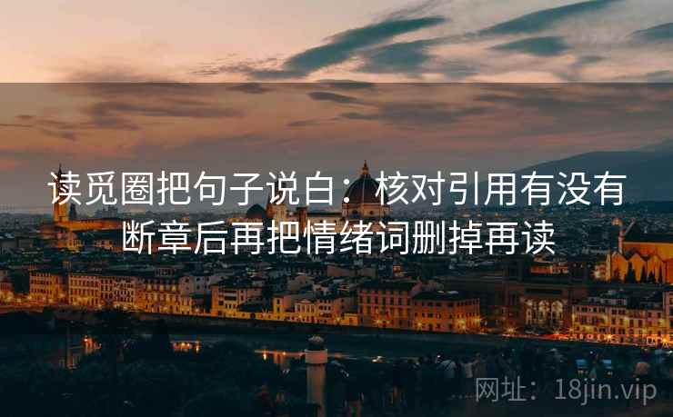 读觅圈把句子说白:核对引用有没有断章后再把情绪词删掉再读 读觅圈把句子说白:核对引用有没有断章后再把情绪词删掉再读