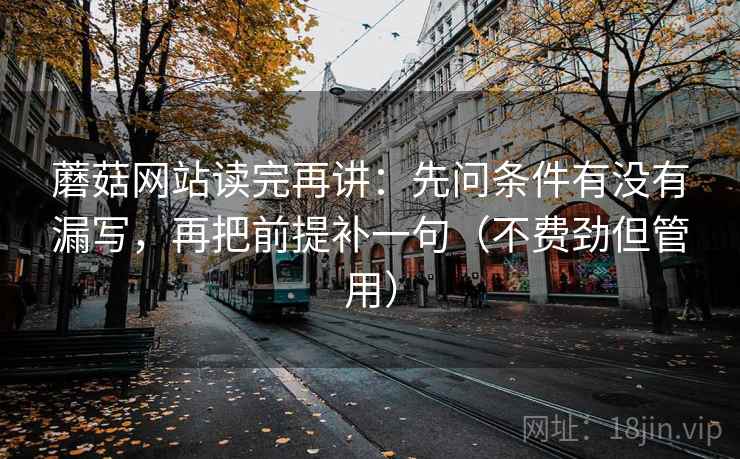 蘑菇网站读完再讲:先问条件有没有漏写,再把前提补一句(不费劲但管用) 蘑菇网站读完再讲:先问条件有没有漏写,再把前提补一句(不费劲但管用)