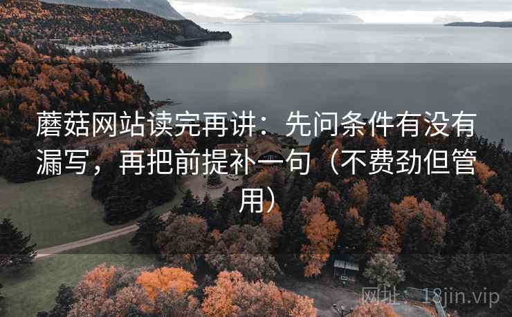 蘑菇网站读完再讲:先问条件有没有漏写,再把前提补一句(不费劲但管用) 蘑菇网站读完再讲:先问条件有没有漏写,再把前提补一句(不费劲但管用)