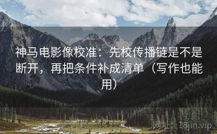 神马电影像校准:先校传播链是不是断开,再把条件补成清单(写作也能用) 神马电影像校准:先校传播链是不是断开,再把条件补成清单(写作也能用)