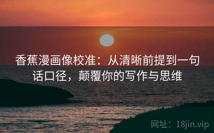 香蕉漫画像校准:从清晰前提到一句话口径,颠覆你的写作与思维 香蕉漫画像校准:从清晰前提到一句话口径,颠覆你的写作与思维