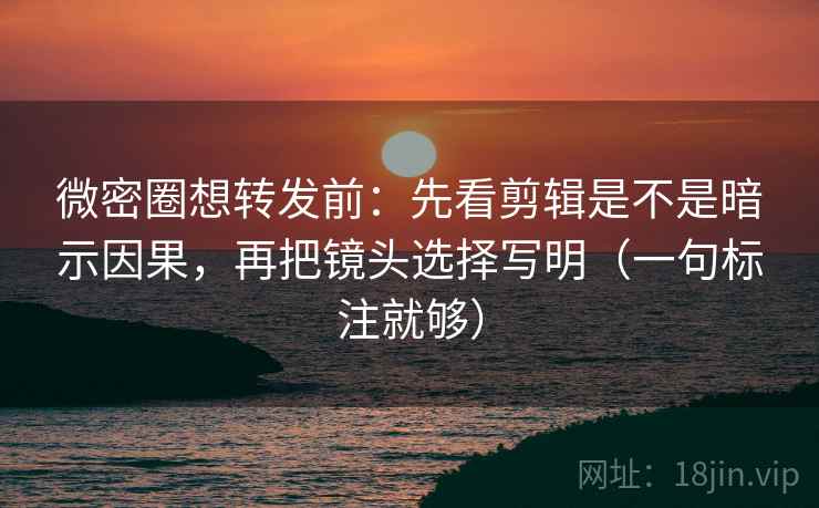 微密圈想转发前:先看剪辑是不是暗示因果,再把镜头选择写明(一句标注就够) 微密圈想转发前:先看剪辑是不是暗示因果,再把镜头选择写明(一句标注就够)
