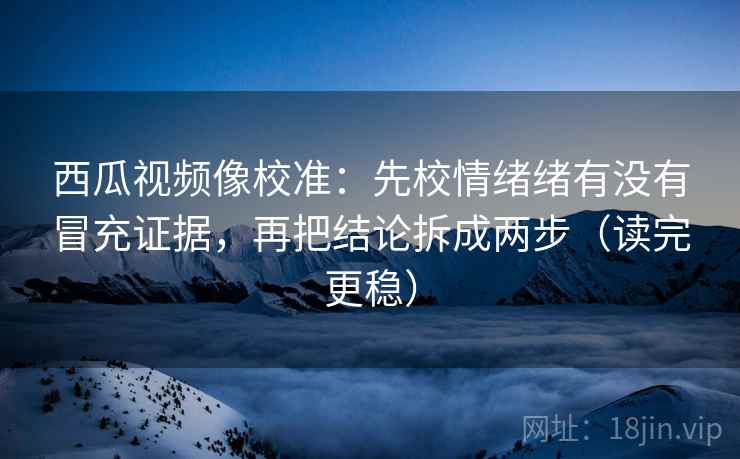 西瓜视频像校准:先校情绪绪有没有冒充证据,再把结论拆成两步(读完更稳) 西瓜视频像校准:先校情绪绪有没有冒充证据,再把结论拆成两步(读完更稳)