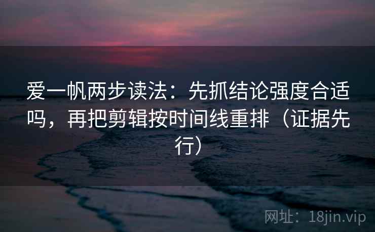 爱一帆两步读法:先抓结论强度合适吗,再把剪辑按时间线重排(证据先行) 爱一帆两步读法:先抓结论强度合适吗,再把剪辑按时间线重排(证据先行)
