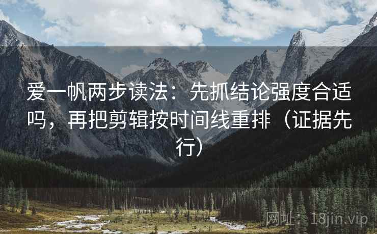 爱一帆两步读法:先抓结论强度合适吗,再把剪辑按时间线重排(证据先行) 爱一帆两步读法:先抓结论强度合适吗,再把剪辑按时间线重排(证据先行)