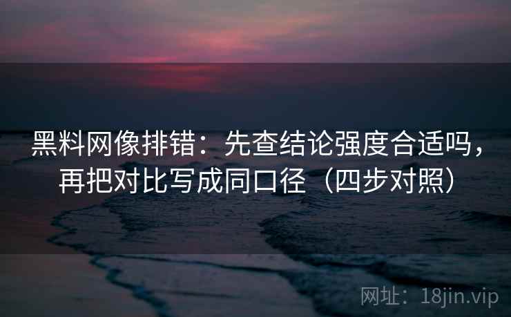 黑料网像排错:先查结论强度合适吗,再把对比写成同口径(四步对照) 黑料网像排错:先查结论强度合适吗,再把对比写成同口径(四步对照)