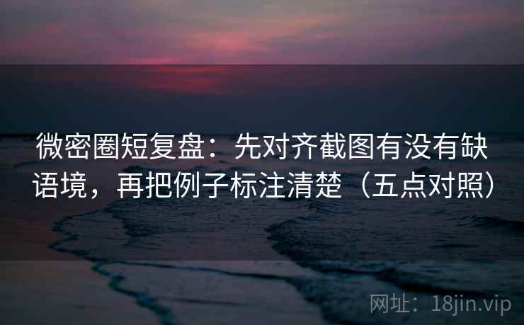 微密圈短复盘:先对齐截图有没有缺语境,再把例子标注清楚(五点对照) 微密圈短复盘:先对齐截图有没有缺语境,再把例子标注清楚(五点对照)