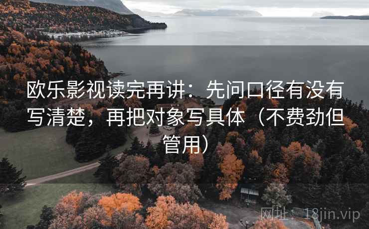 欧乐影视读完再讲:先问口径有没有写清楚,再把对象写具体(不费劲但管用) 欧乐影视读完再讲:先问口径有没有写清楚,再把对象写具体(不费劲但管用)