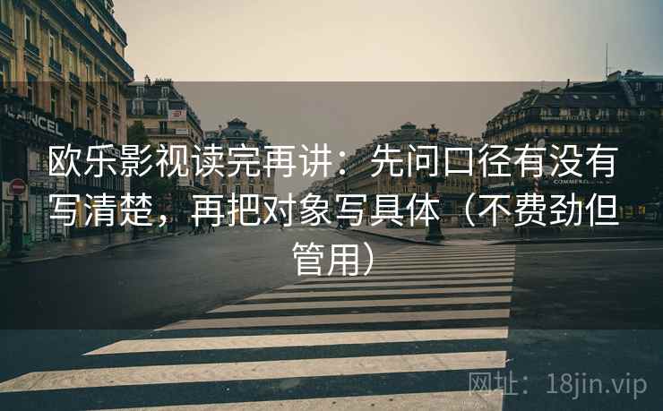 欧乐影视读完再讲:先问口径有没有写清楚,再把对象写具体(不费劲但管用) 欧乐影视读完再讲:先问口径有没有写清楚,再把对象写具体(不费劲但管用)