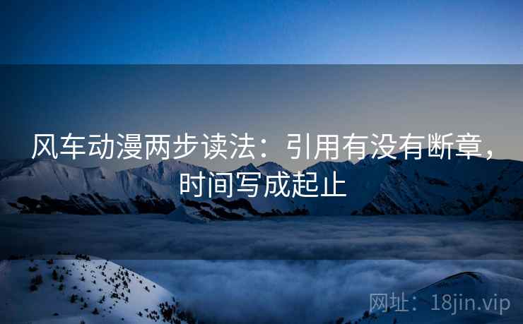 风车动漫两步读法:引用有没有断章,时间写成起止 风车动漫两步读法:引用有没有断章,时间写成起止