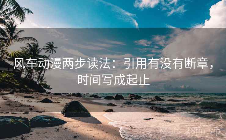 风车动漫两步读法:引用有没有断章,时间写成起止 风车动漫两步读法:引用有没有断章,时间写成起止