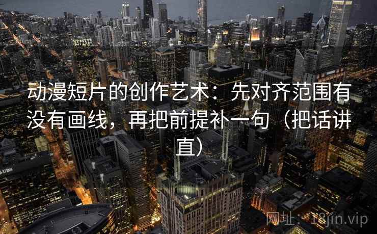 动漫短片的创作艺术:先对齐范围有没有画线,再把前提补一句(把话讲直) 动漫短片的创作艺术:先对齐范围有没有画线,再把前提补一句(把话讲直)