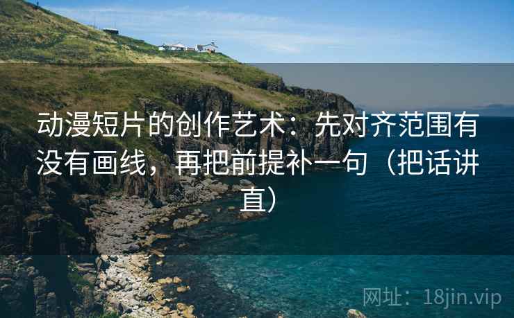 动漫短片的创作艺术:先对齐范围有没有画线,再把前提补一句(把话讲直) 动漫短片的创作艺术:先对齐范围有没有画线,再把前提补一句(把话讲直)