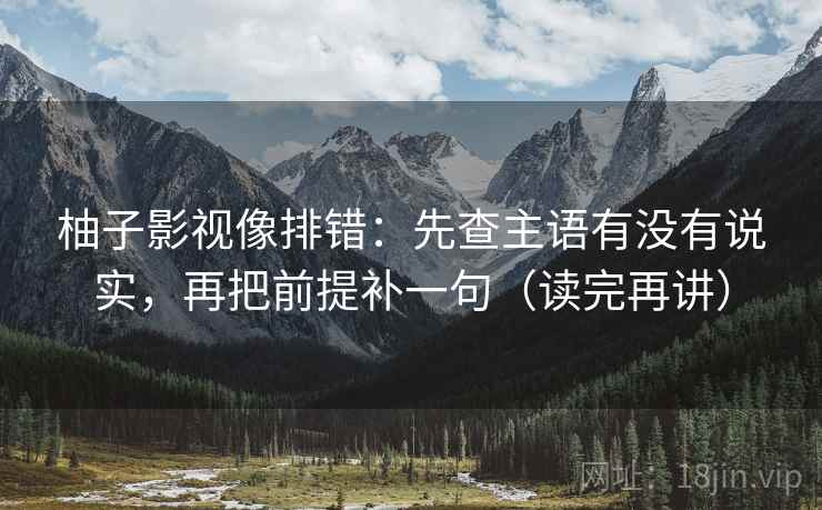 柚子影视像排错:先查主语有没有说实,再把前提补一句(读完再讲) 柚子影视像排错:先查主语有没有说实,再把前提补一句(读完再讲)