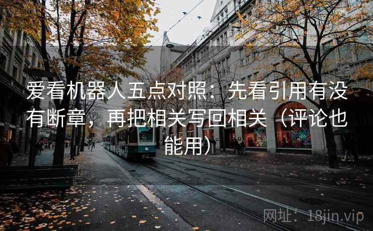 爱看机器人五点对照:先看引用有没有断章,再把相关写回相关(评论也能用) 爱看机器人五点对照:先看引用有没有断章,再把相关写回相关(评论也能用)