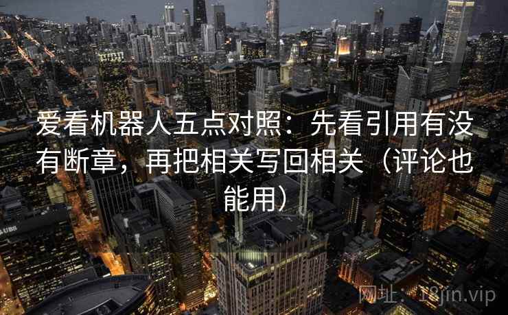 爱看机器人五点对照:先看引用有没有断章,再把相关写回相关(评论也能用) 爱看机器人五点对照:先看引用有没有断章,再把相关写回相关(评论也能用)