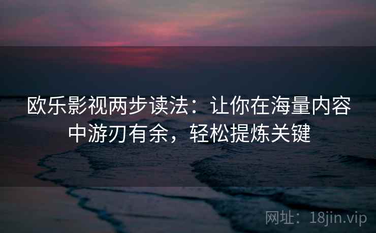 欧乐影视两步读法:让你在海量内容中游刃有余,轻松提炼关键 欧乐影视两步读法:让你在海量内容中游刃有余,轻松提炼关键