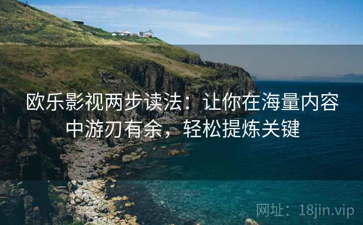 欧乐影视两步读法:让你在海量内容中游刃有余,轻松提炼关键 欧乐影视两步读法:让你在海量内容中游刃有余,轻松提炼关键
