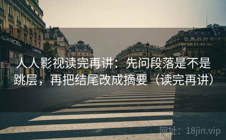 人人影视读完再讲:先问段落是不是跳层,再把结尾改成摘要(读完再讲) 人人影视读完再讲:先问段落是不是跳层,再把结尾改成摘要(读完再讲)
