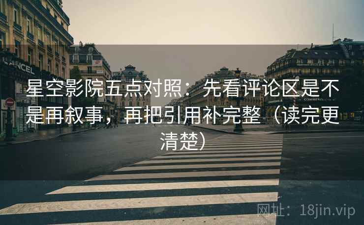 星空影院五点对照:先看评论区是不是再叙事,再把引用补完整(读完更清楚) 星空影院五点对照:先看评论区是不是再叙事,再把引用补完整(读完更清楚)