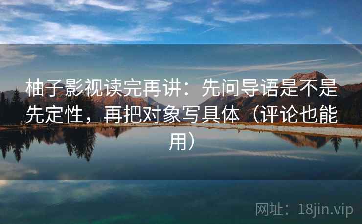 柚子影视读完再讲:先问导语是不是先定性,再把对象写具体(评论也能用) 柚子影视读完再讲:先问导语是不是先定性,再把对象写具体(评论也能用)
