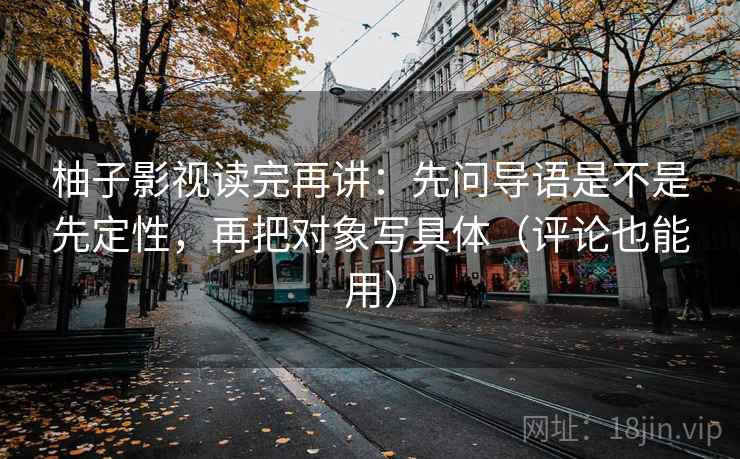 柚子影视读完再讲:先问导语是不是先定性,再把对象写具体(评论也能用) 柚子影视读完再讲:先问导语是不是先定性,再把对象写具体(评论也能用)