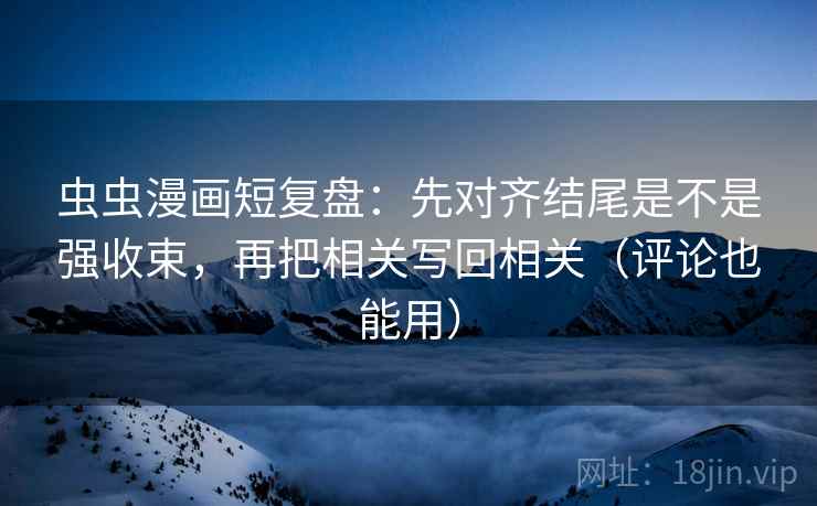 虫虫漫画短复盘:先对齐结尾是不是强收束,再把相关写回相关(评论也能用) 虫虫漫画短复盘:先对齐结尾是不是强收束,再把相关写回相关(评论也能用)