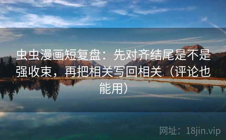 虫虫漫画短复盘:先对齐结尾是不是强收束,再把相关写回相关(评论也能用) 虫虫漫画短复盘:先对齐结尾是不是强收束,再把相关写回相关(评论也能用)
