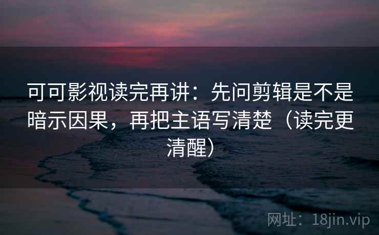可可影视读完再讲:先问剪辑是不是暗示因果,再把主语写清楚(读完更清醒) 可可影视读完再讲:先问剪辑是不是暗示因果,再把主语写清楚(读完更清醒)