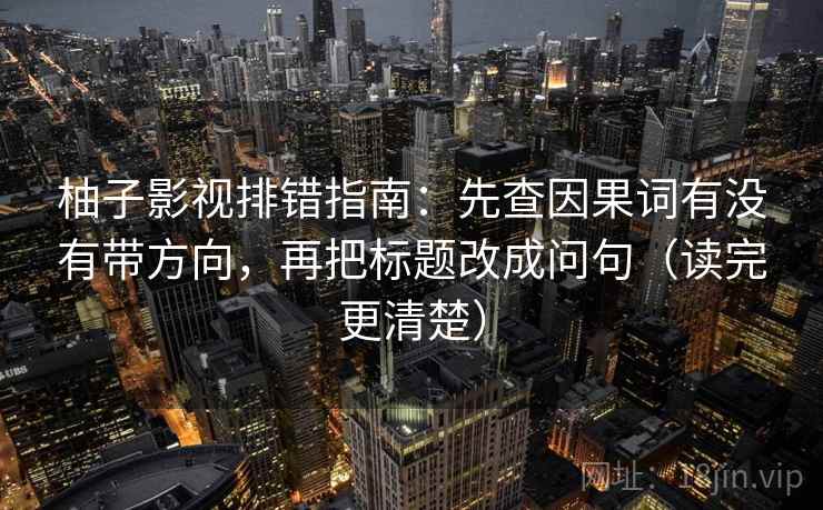 柚子影视排错指南:先查因果词有没有带方向,再把标题改成问句(读完更清楚) 柚子影视排错指南:先查因果词有没有带方向,再把标题改成问句(读完更清楚)