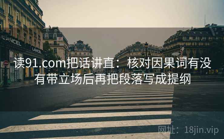 读91.com把话讲直:核对因果词有没有带立场后再把段落写成提纲 读91.com把话讲直:核对因果词有没有带立场后再把段落写成提纲
