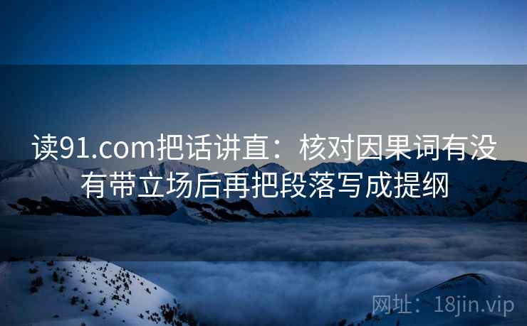 读91.com把话讲直:核对因果词有没有带立场后再把段落写成提纲 读91.com把话讲直:核对因果词有没有带立场后再把段落写成提纲