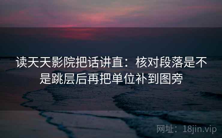 读天天影院把话讲直:核对段落是不是跳层后再把单位补到图旁 读天天影院把话讲直:核对段落是不是跳层后再把单位补到图旁