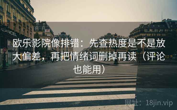 欧乐影院像排错:先查热度是不是放大偏差,再把情绪词删掉再读(评论也能用) 欧乐影院像排错:先查热度是不是放大偏差,再把情绪词删掉再读(评论也能用)