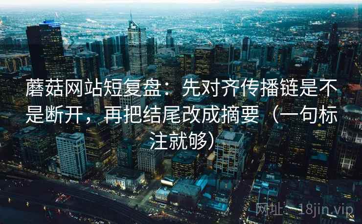 蘑菇网站短复盘:先对齐传播链是不是断开,再把结尾改成摘要(一句标注就够) 蘑菇网站短复盘:先对齐传播链是不是断开,再把结尾改成摘要(一句标注就够)