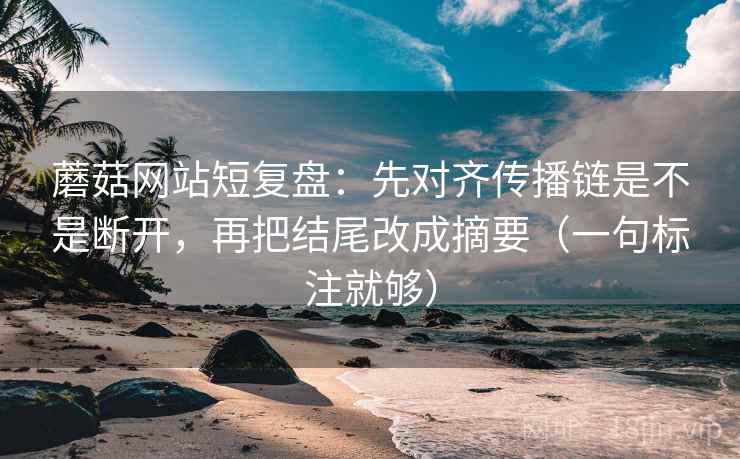 蘑菇网站短复盘:先对齐传播链是不是断开,再把结尾改成摘要(一句标注就够) 蘑菇网站短复盘:先对齐传播链是不是断开,再把结尾改成摘要(一句标注就够)