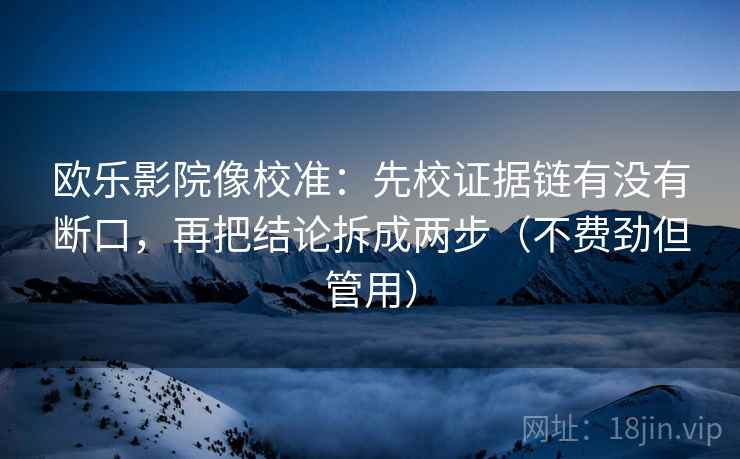 欧乐影院像校准：先校证据链有没有断口，再把结论拆成两步（不费劲但管用）