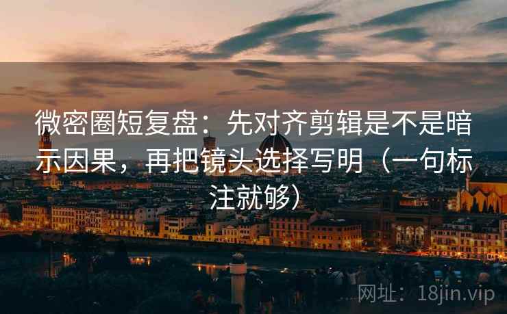 微密圈短复盘:先对齐剪辑是不是暗示因果,再把镜头选择写明(一句标注就够) 微密圈短复盘:先对齐剪辑是不是暗示因果,再把镜头选择写明(一句标注就够)