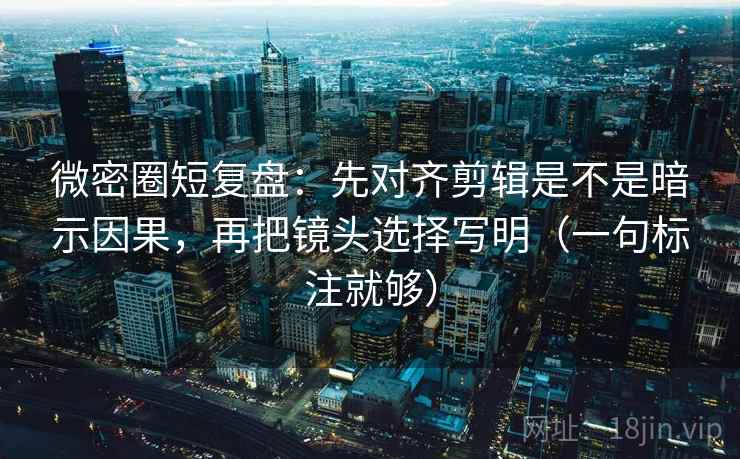 微密圈短复盘:先对齐剪辑是不是暗示因果,再把镜头选择写明(一句标注就够) 微密圈短复盘:先对齐剪辑是不是暗示因果,再把镜头选择写明(一句标注就够)