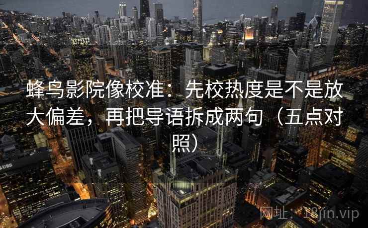 蜂鸟影院像校准:先校热度是不是放大偏差,再把导语拆成两句(五点对照) 蜂鸟影院像校准:先校热度是不是放大偏差,再把导语拆成两句(五点对照)