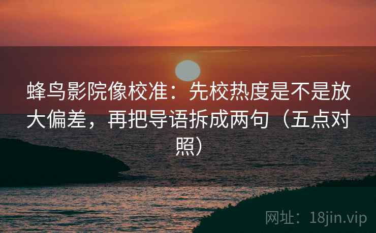 蜂鸟影院像校准:先校热度是不是放大偏差,再把导语拆成两句(五点对照) 蜂鸟影院像校准:先校热度是不是放大偏差,再把导语拆成两句(五点对照)